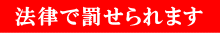 法律で罰せられます