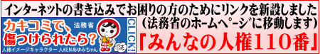 インターネットの書き込みでお困りの方のために「みんなの人権110番」のリンクを新設しました(法務省のホームページに移動します)