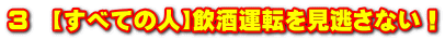 3 【すべての人】飲酒運転を見逃さない!