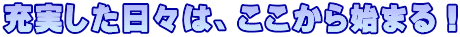 充実した日々は、ここから始まる！