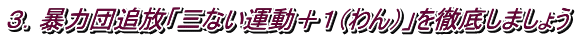 ３．暴力団追放「三ない運動＋１（わん）」を徹底しましょう