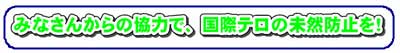 みなさんからの協力で、国際テロの未然防止を！