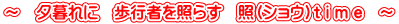 ～　夕暮れに　歩行者を照らす　照（ショウ）t i m e　～