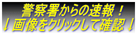 　　警察署からの速報！ ↓画像をクリックして確認↓
