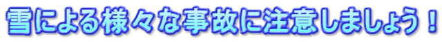 雪による様々な事故に注意しましょう！