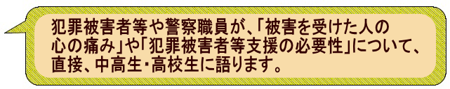犯罪被害者等や警察職員が被害を受けた人の心の痛みや犯罪被害者等支援の必要性について直接、中学生、高校生に語ります。
