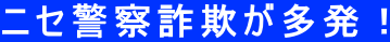 ニセ警察詐欺が多発！