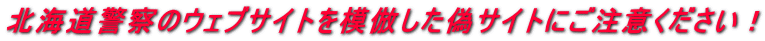 北海道警察のウェブサイトを模倣した偽サイトにご注意ください！